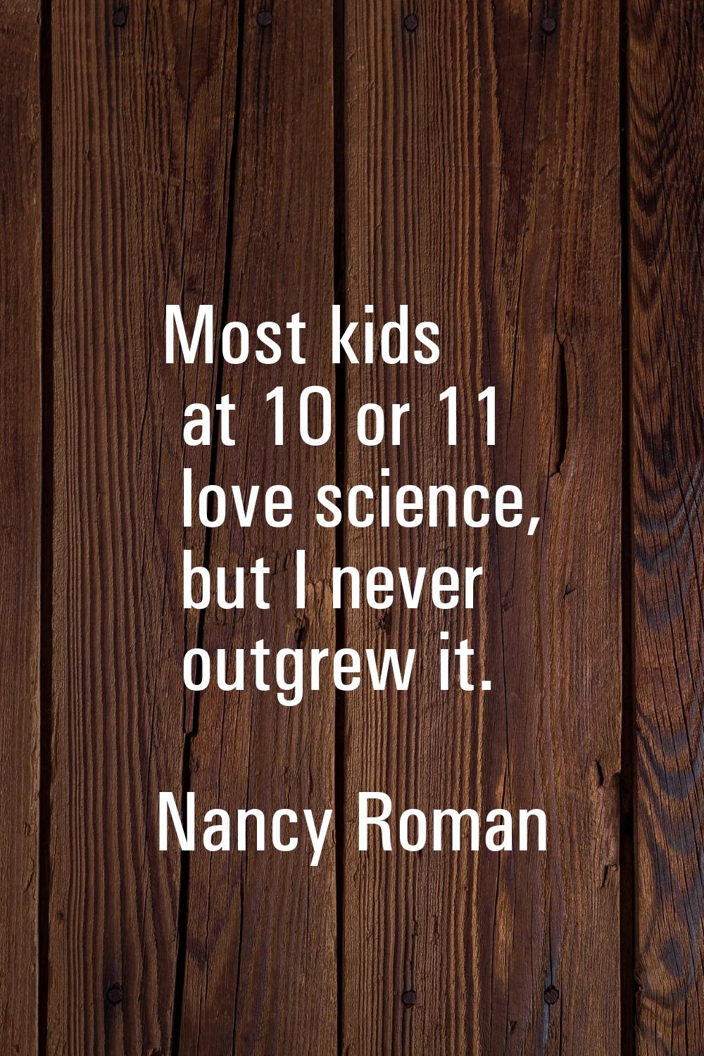 Most kids at 10 or 11 love science, but I never outgrew it.