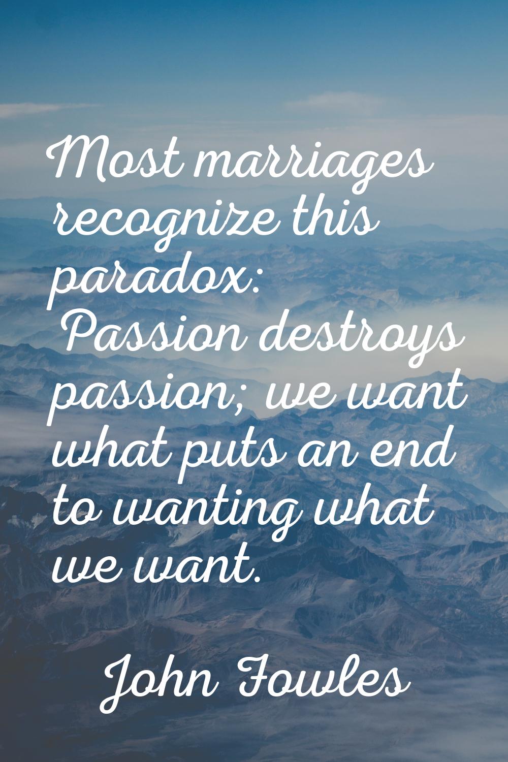 Most marriages recognize this paradox: Passion destroys passion; we want what puts an end to wantin