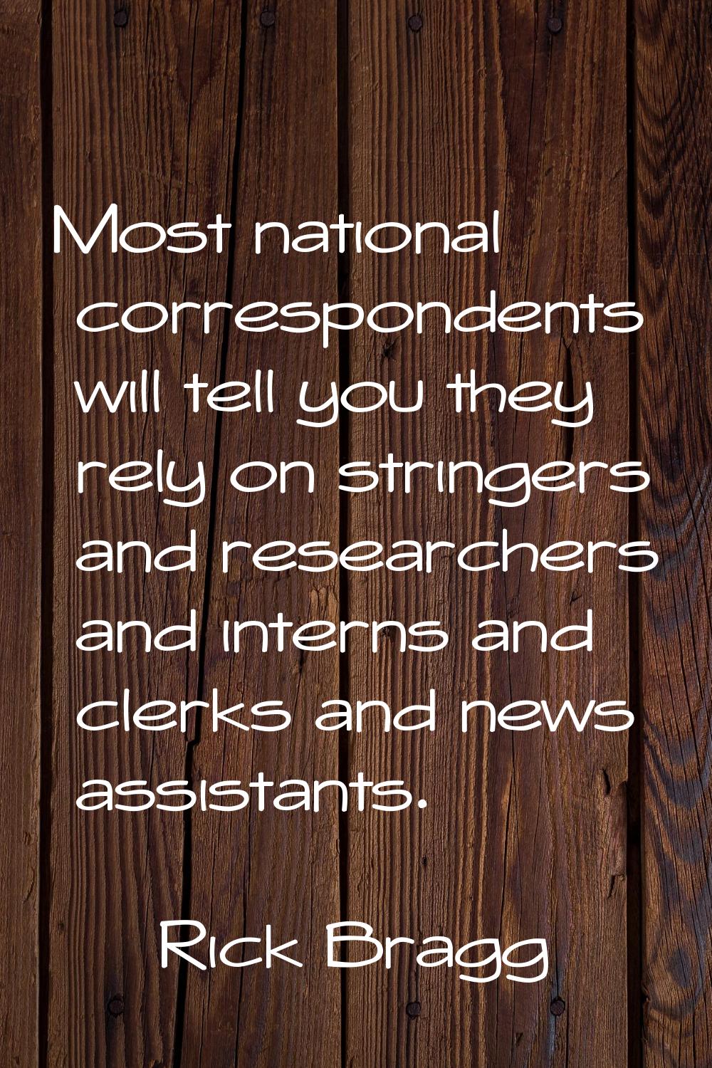 Most national correspondents will tell you they rely on stringers and researchers and interns and c