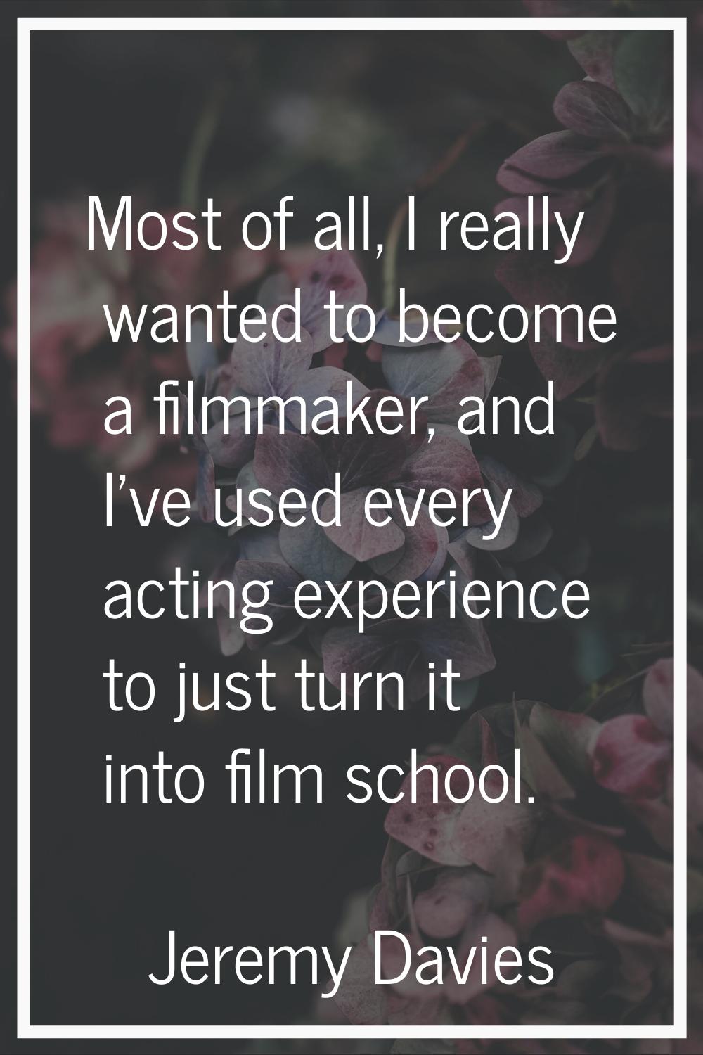 Most of all, I really wanted to become a filmmaker, and I've used every acting experience to just t