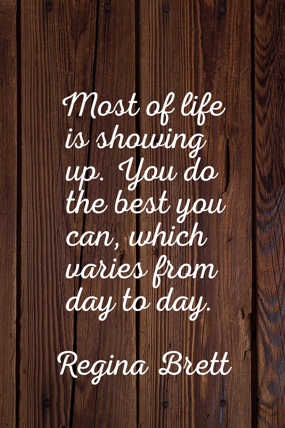 Most of life is showing up. You do the best you can, which varies from day to day.