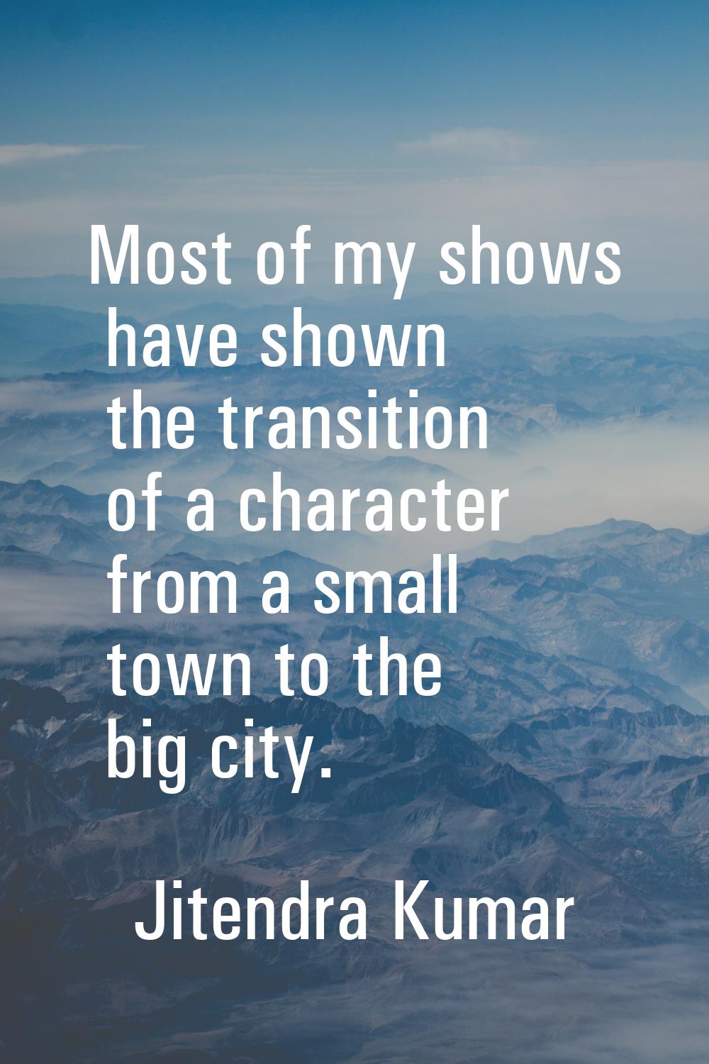 Most of my shows have shown the transition of a character from a small town to the big city.