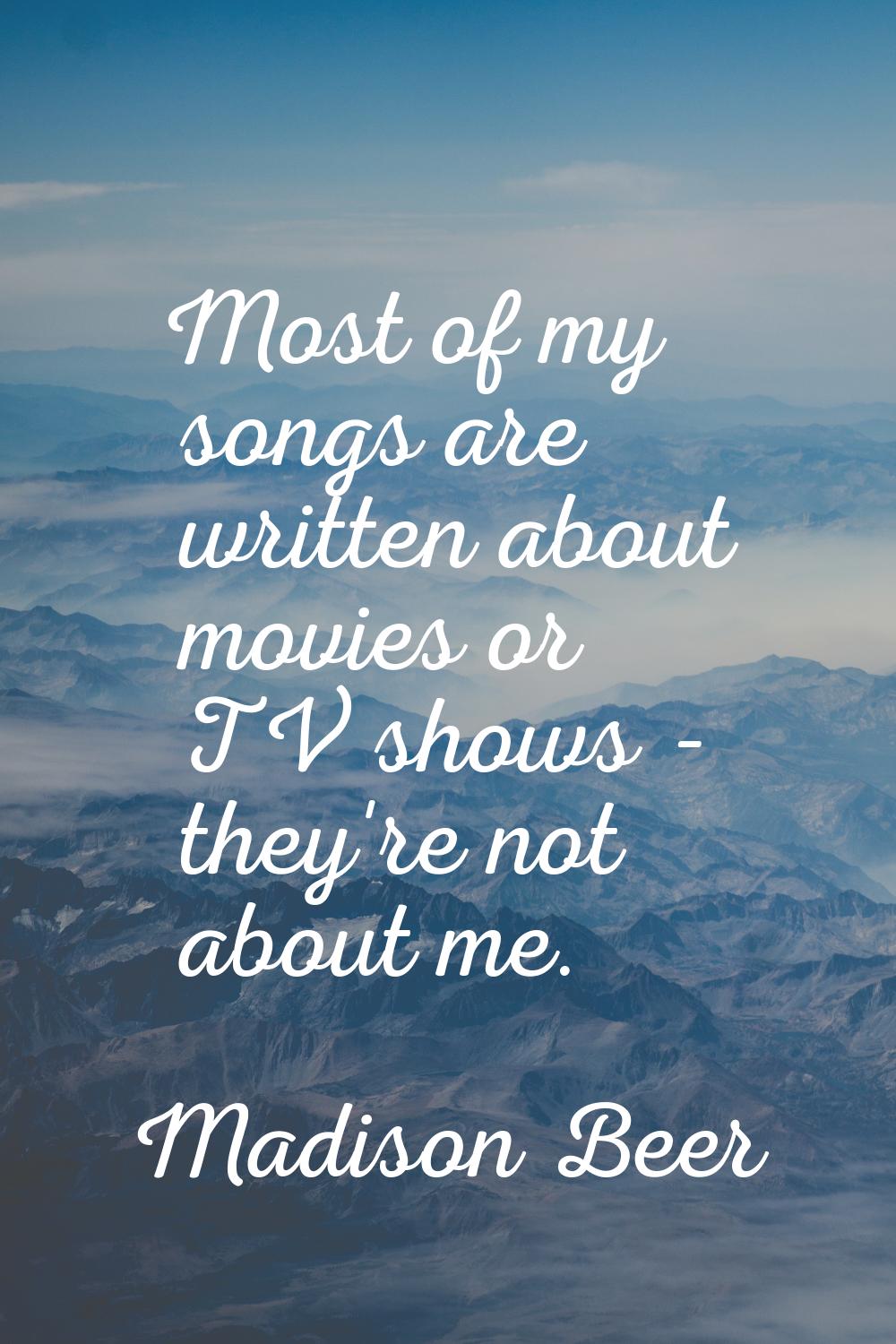 Most of my songs are written about movies or TV shows - they're not about me.