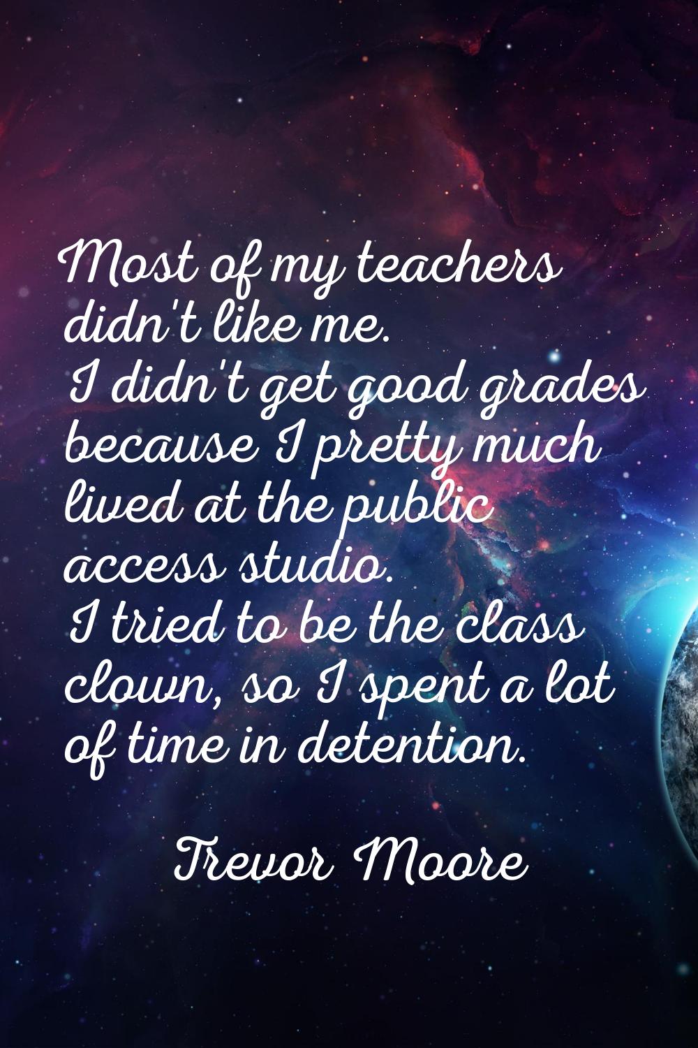 Most of my teachers didn't like me. I didn't get good grades because I pretty much lived at the pub