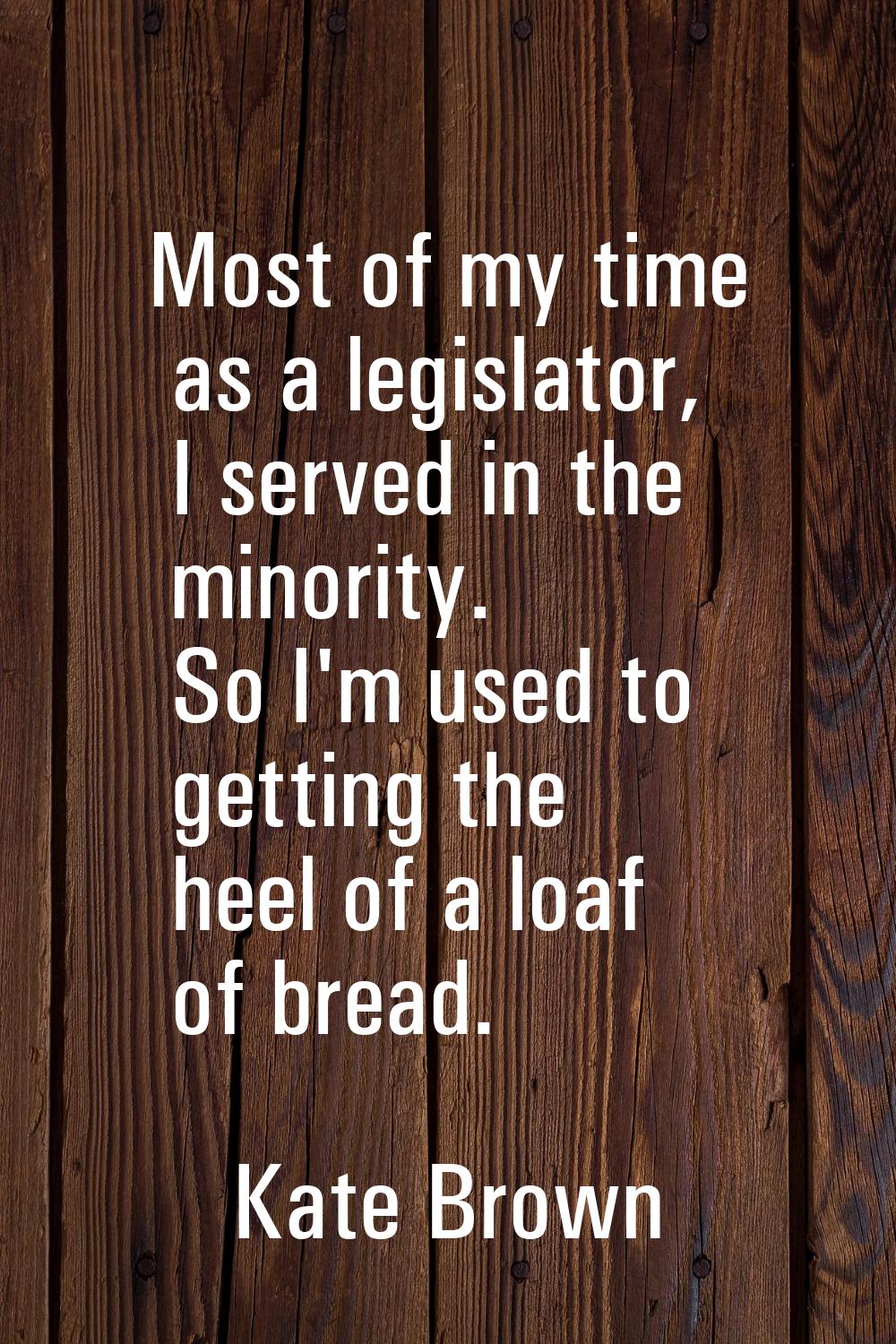 Most of my time as a legislator, I served in the minority. So I'm used to getting the heel of a loa