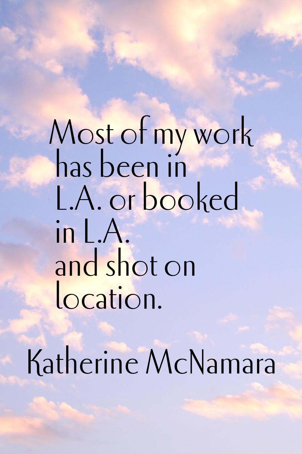 Most of my work has been in L.A. or booked in L.A. and shot on location.