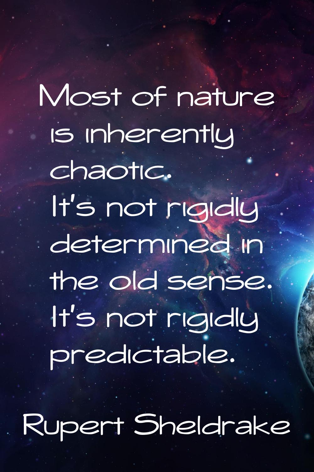 Most of nature is inherently chaotic. It's not rigidly determined in the old sense. It's not rigidl