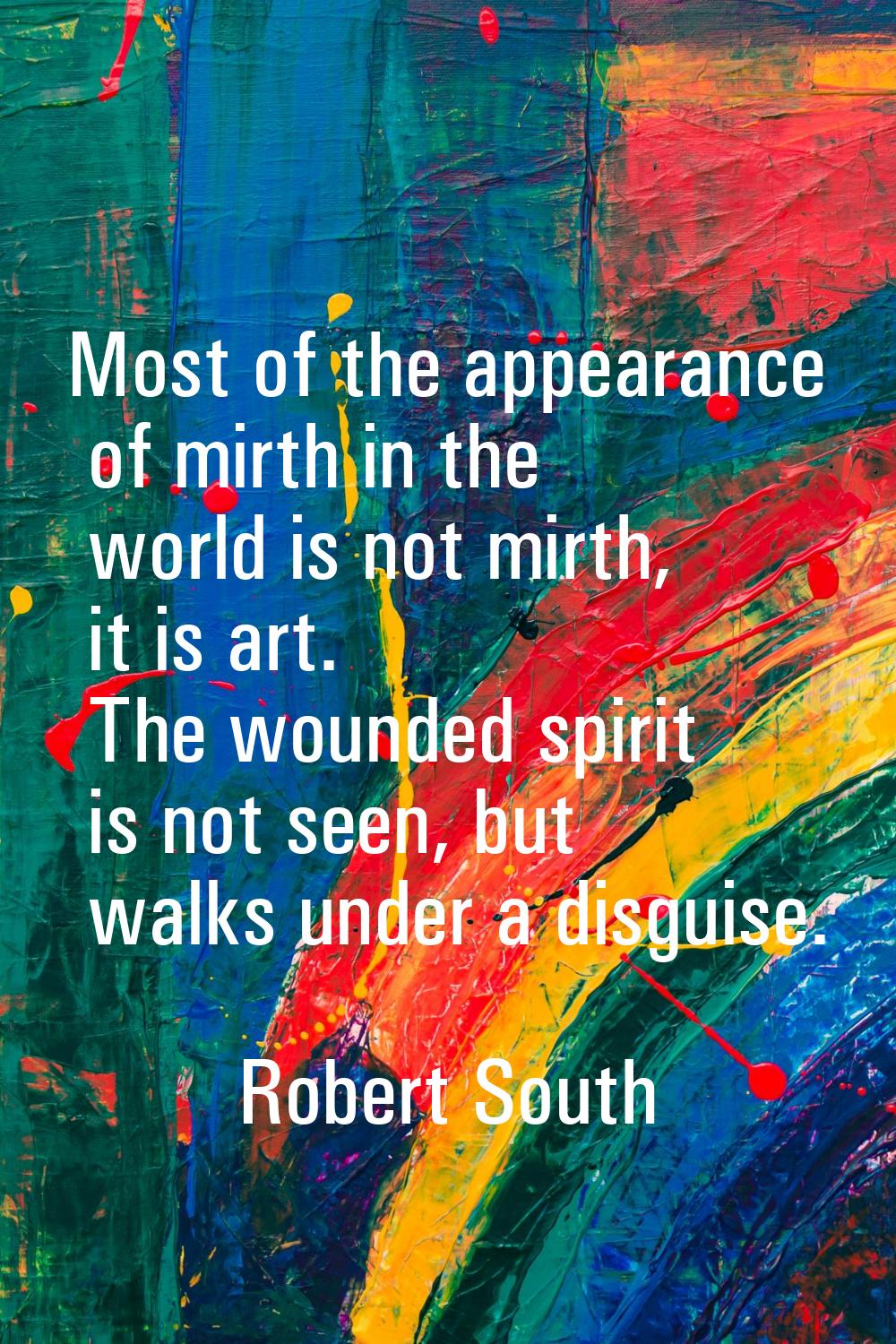 Most of the appearance of mirth in the world is not mirth, it is art. The wounded spirit is not see