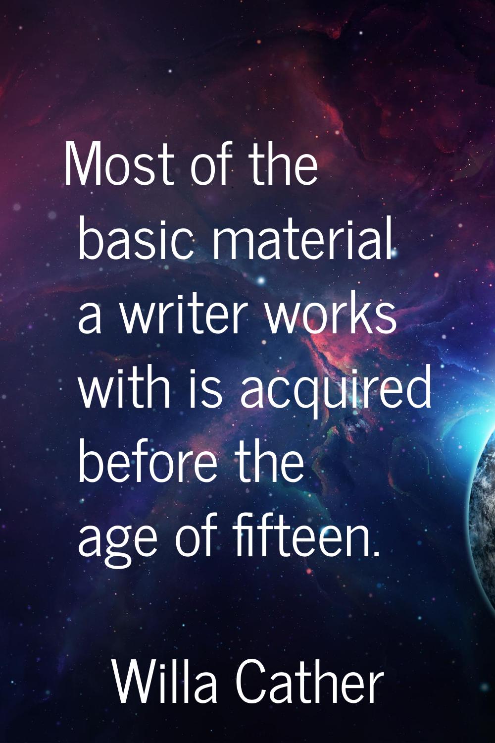 Most of the basic material a writer works with is acquired before the age of fifteen.