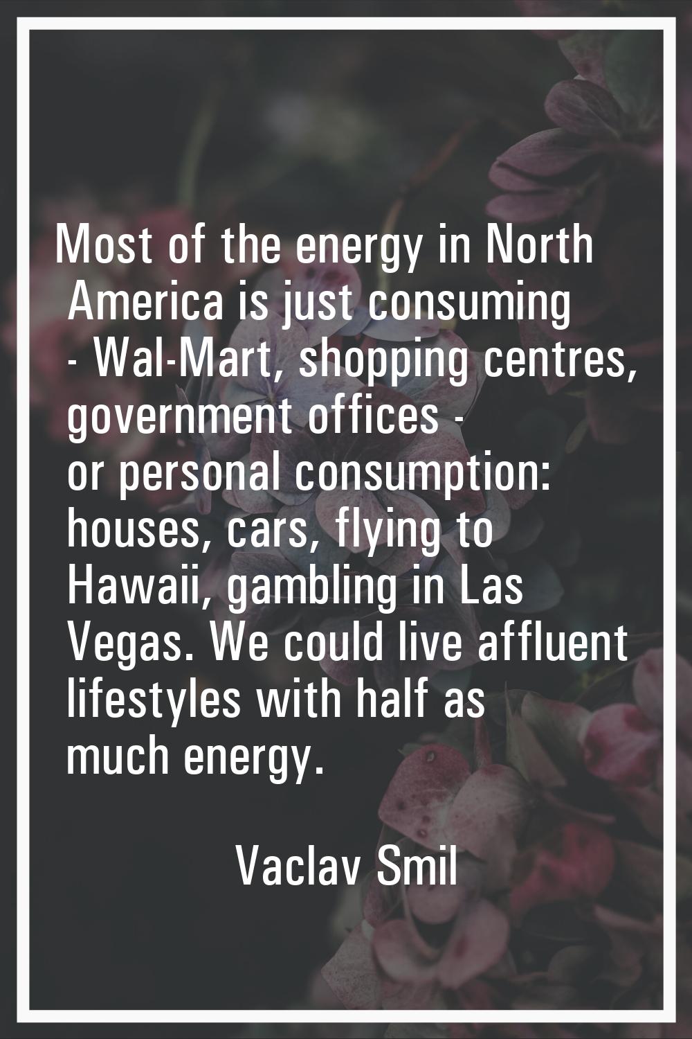 Most of the energy in North America is just consuming - Wal-Mart, shopping centres, government offi