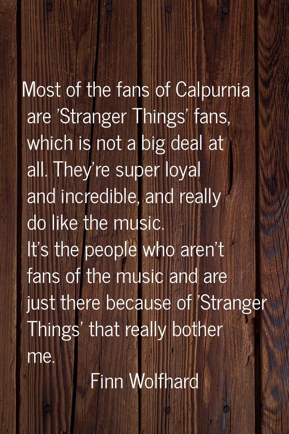 Most of the fans of Calpurnia are 'Stranger Things' fans, which is not a big deal at all. They're s
