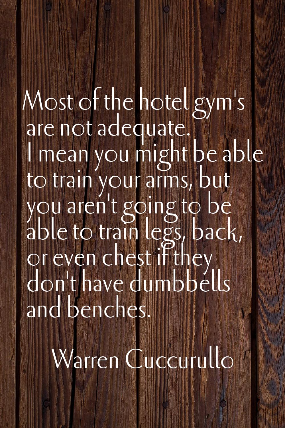 Most of the hotel gym's are not adequate. I mean you might be able to train your arms, but you aren