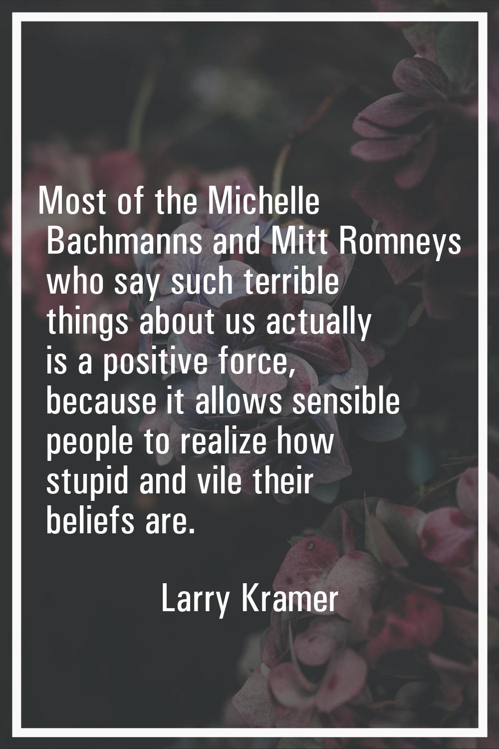 Most of the Michelle Bachmanns and Mitt Romneys who say such terrible things about us actually is a