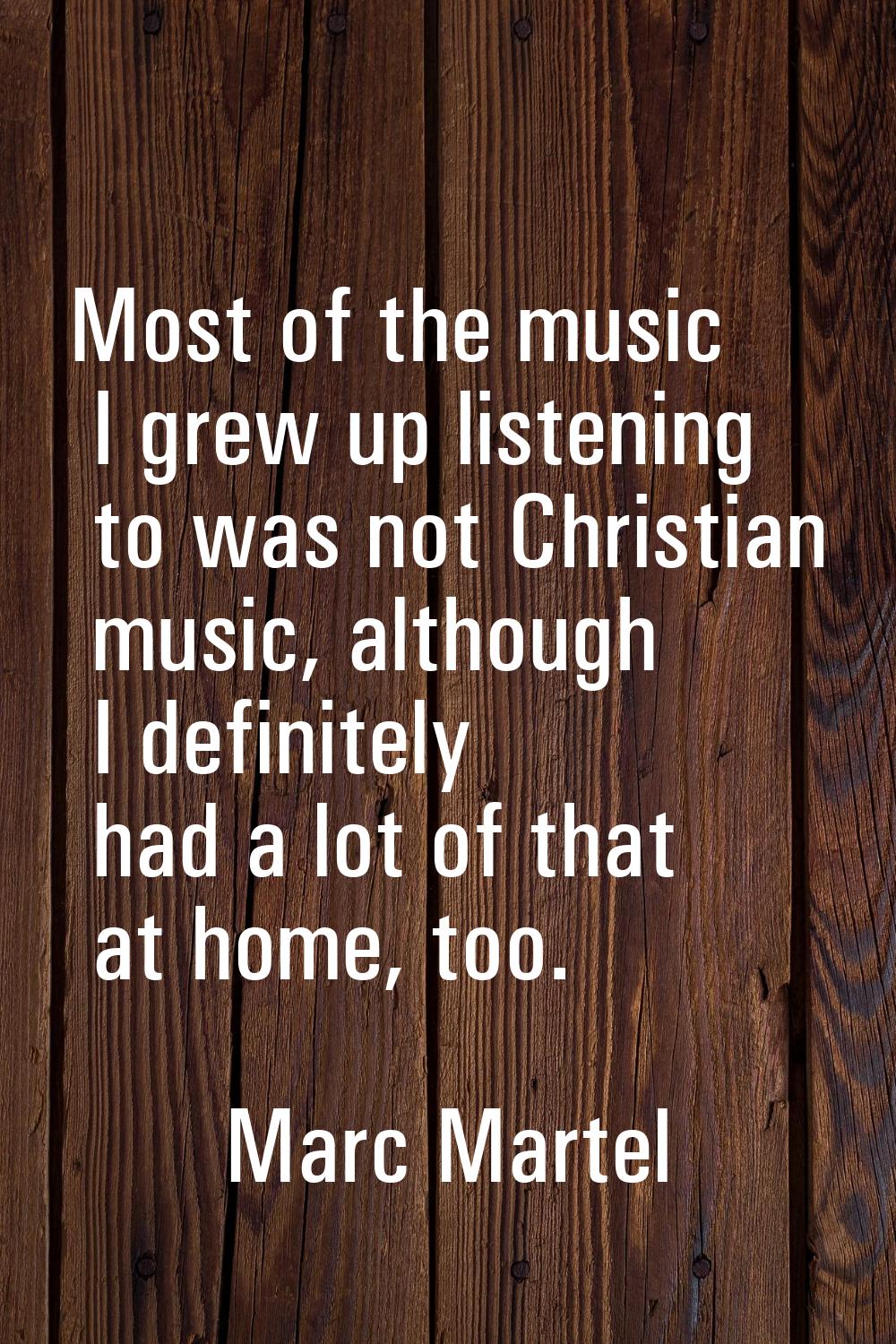 Most of the music I grew up listening to was not Christian music, although I definitely had a lot o