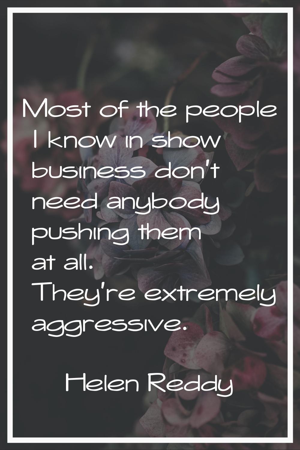 Most of the people I know in show business don't need anybody pushing them at all. They're extremel