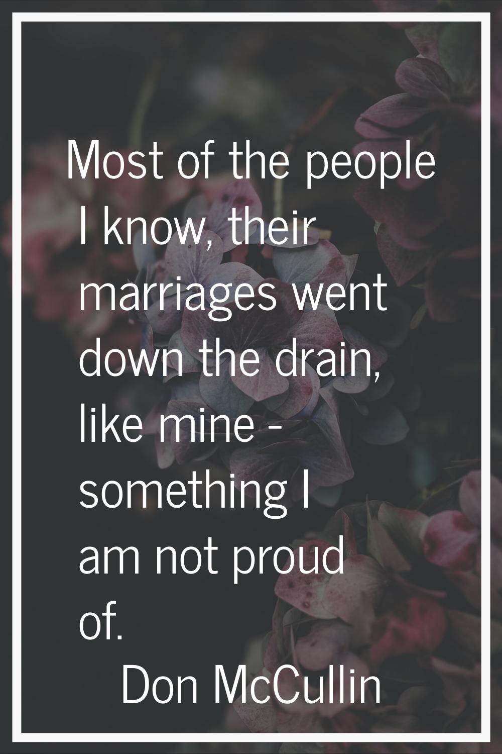 Most of the people I know, their marriages went down the drain, like mine - something I am not prou