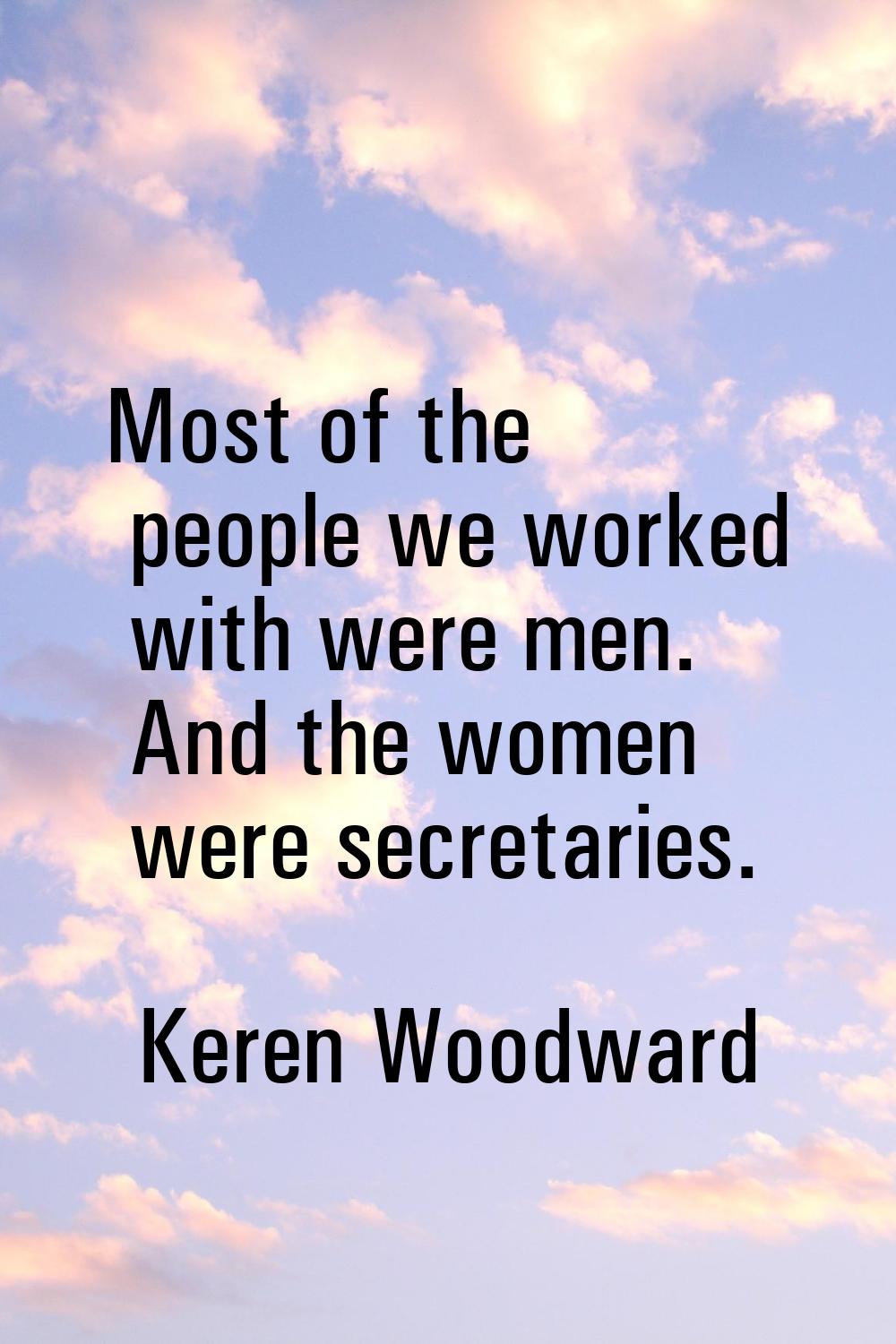 Most of the people we worked with were men. And the women were secretaries.
