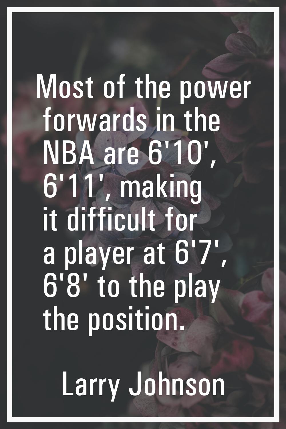 Most of the power forwards in the NBA are 6'10', 6'11', making it difficult for a player at 6'7', 6
