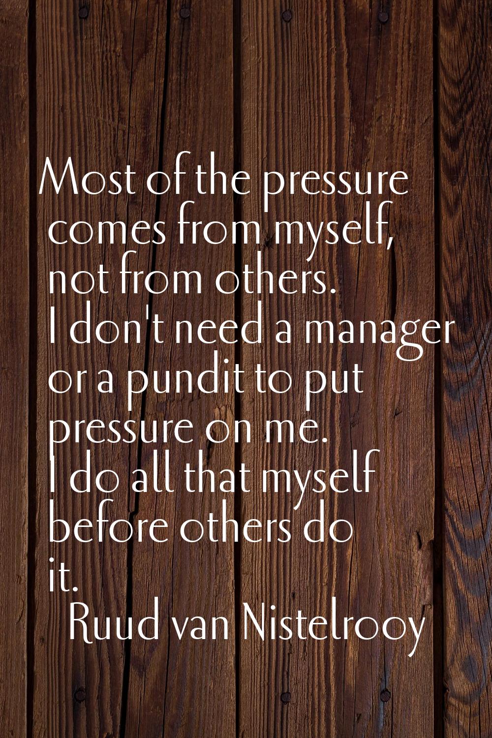 Most of the pressure comes from myself, not from others. I don't need a manager or a pundit to put 