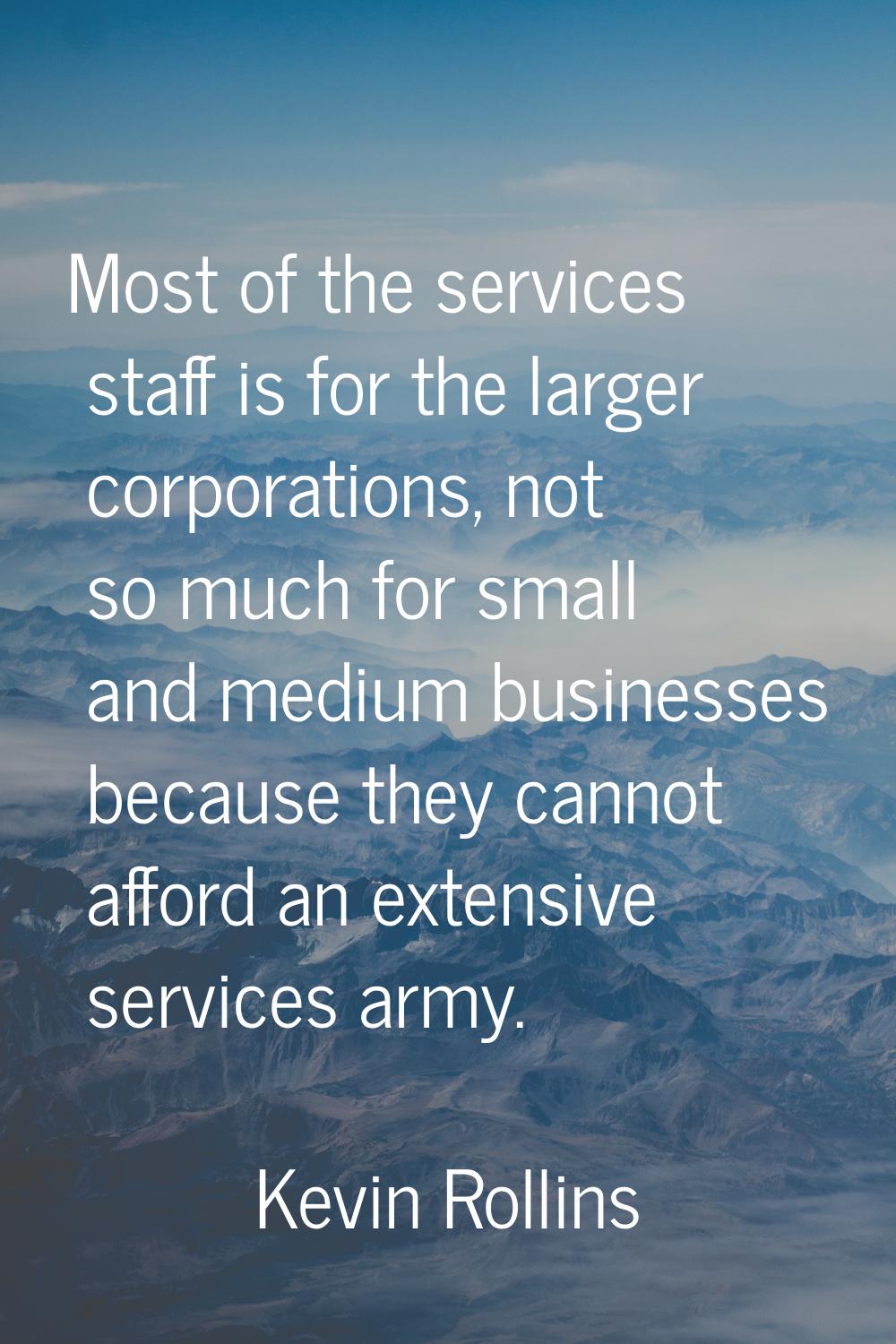 Most of the services staff is for the larger corporations, not so much for small and medium busines