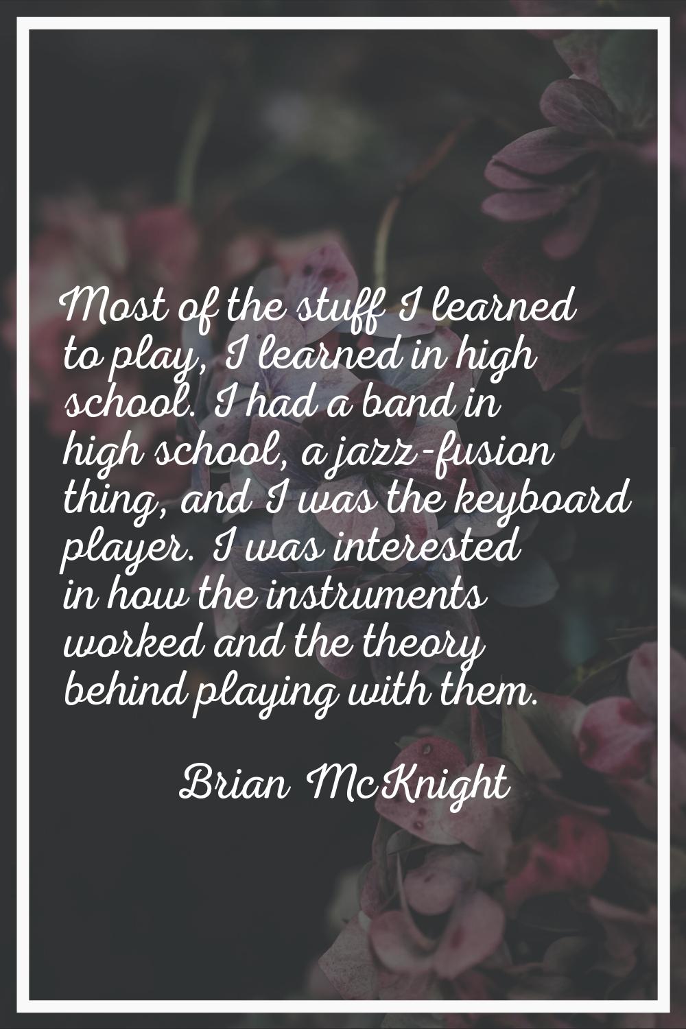 Most of the stuff I learned to play, I learned in high school. I had a band in high school, a jazz-