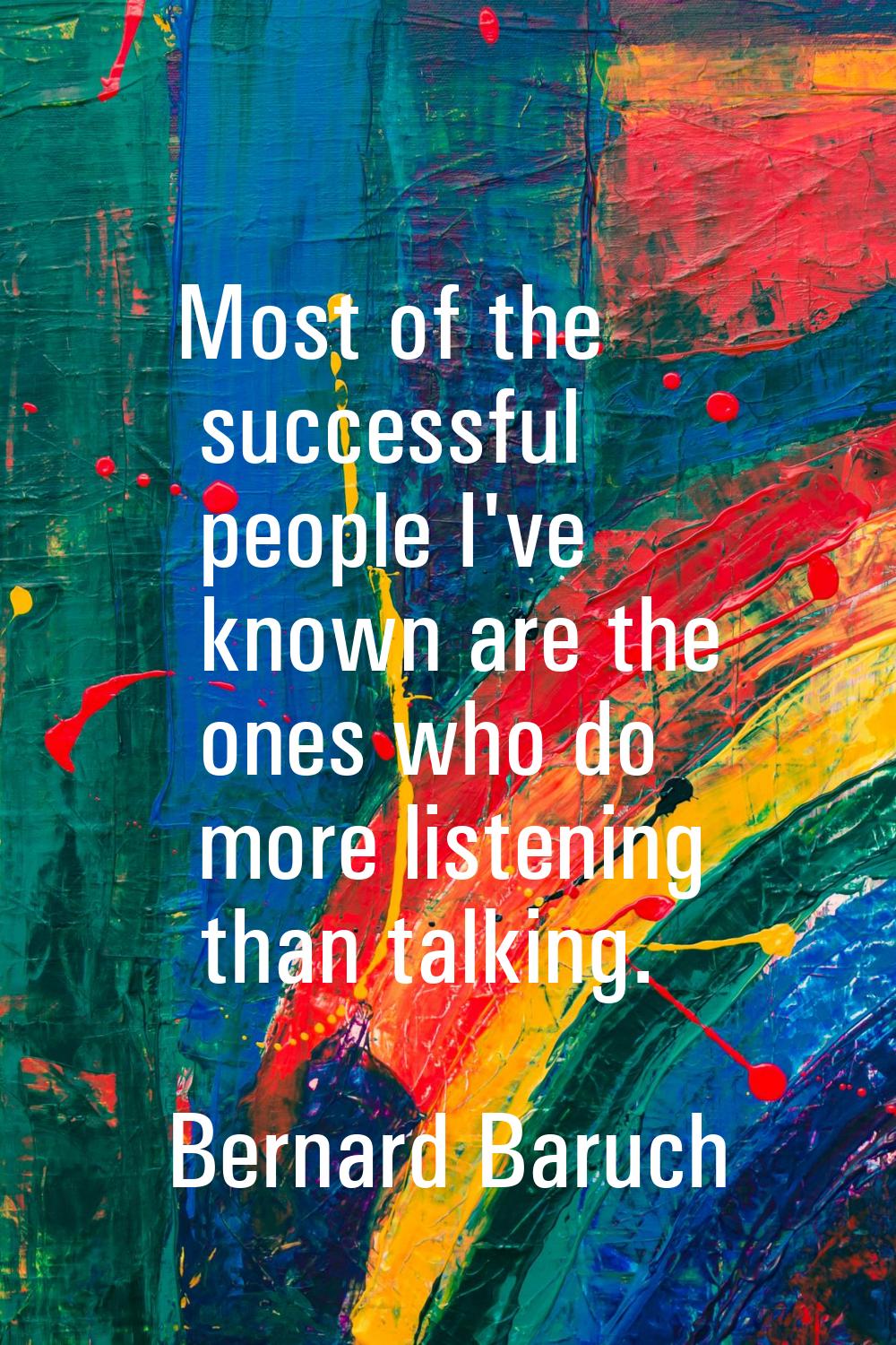 Most of the successful people I've known are the ones who do more listening than talking.