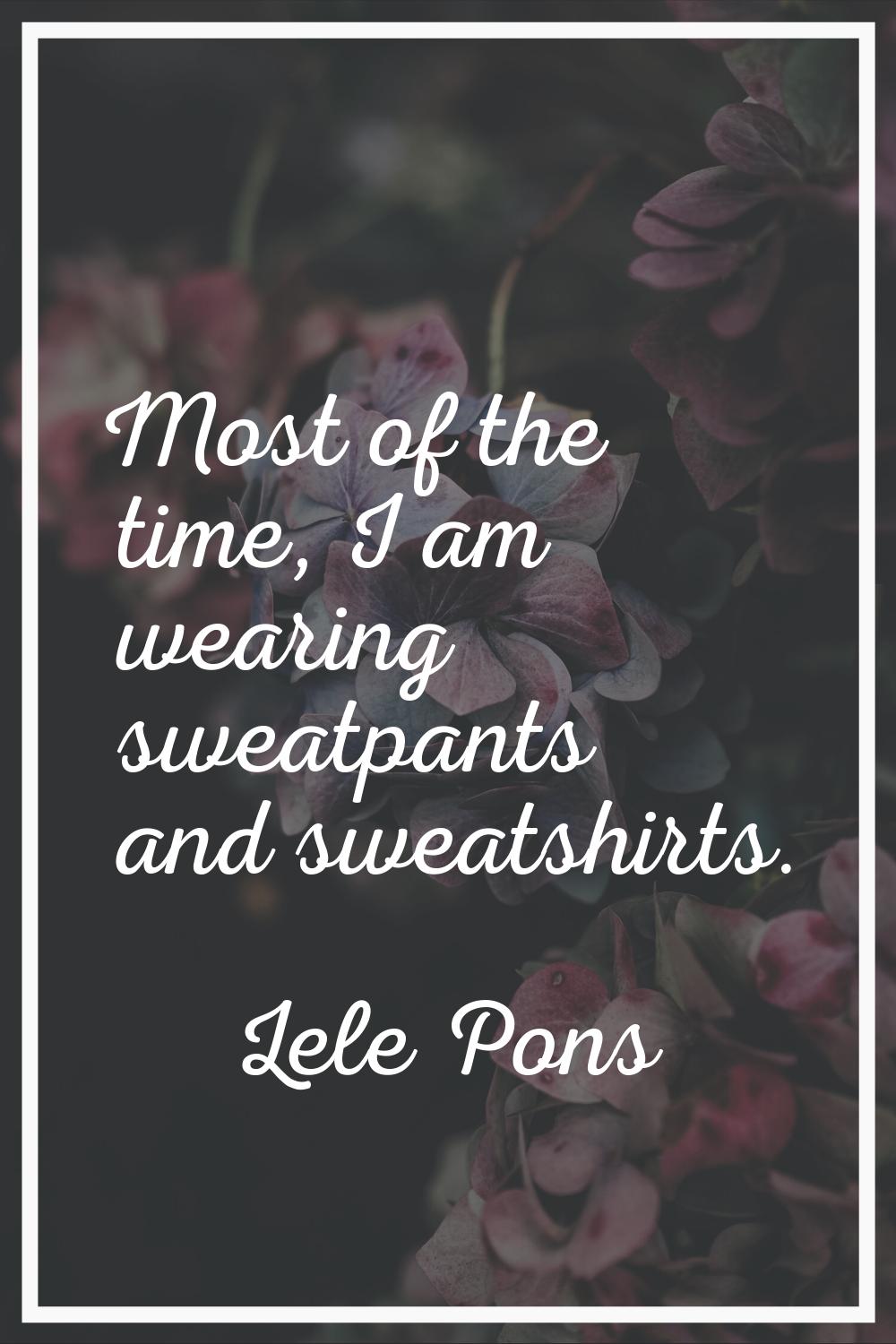 Most of the time, I am wearing sweatpants and sweatshirts.