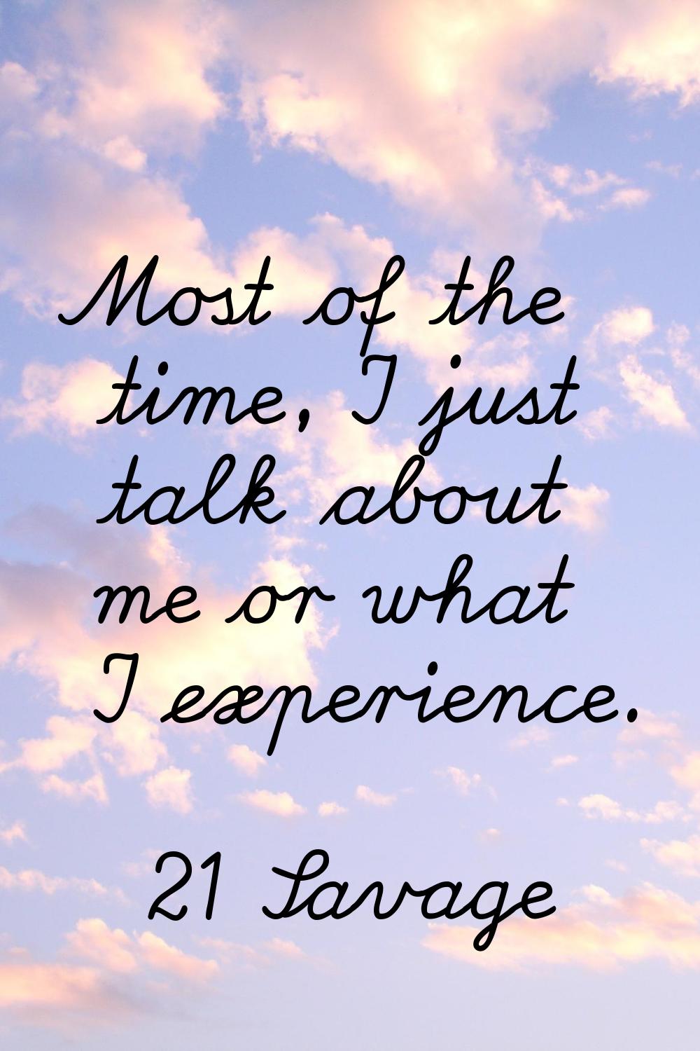 Most of the time, I just talk about me or what I experience.