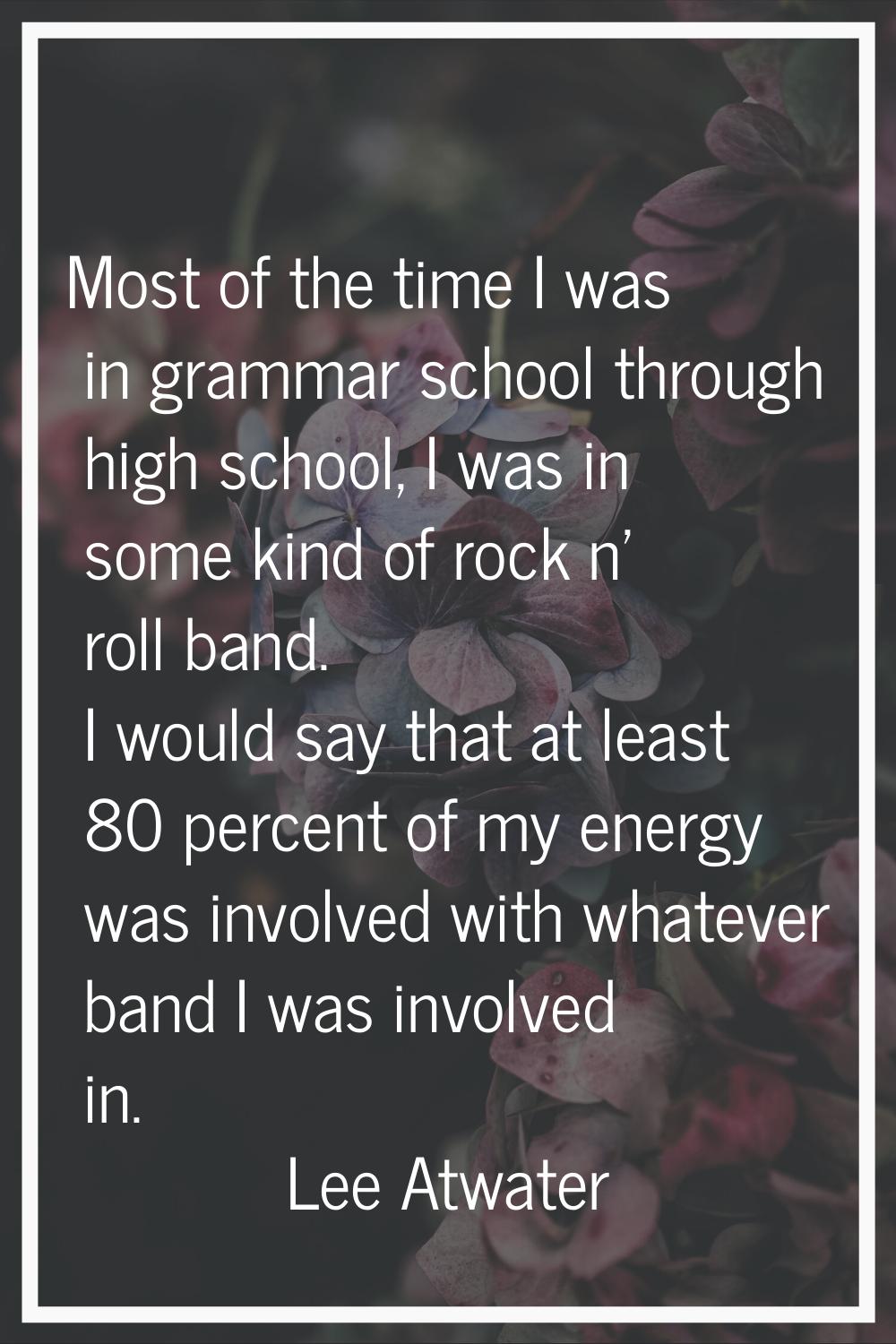 Most of the time I was in grammar school through high school, I was in some kind of rock n' roll ba