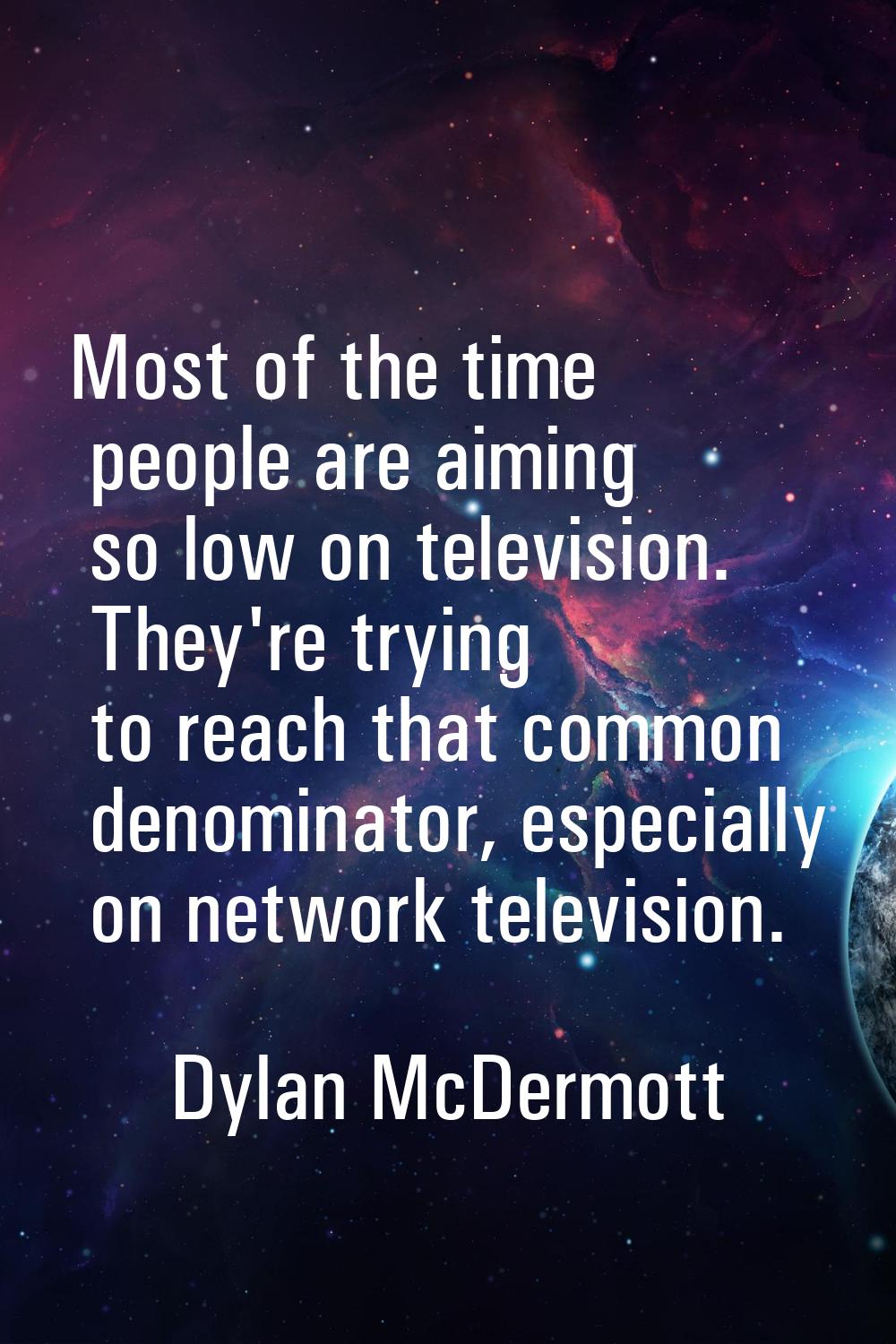 Most of the time people are aiming so low on television. They're trying to reach that common denomi