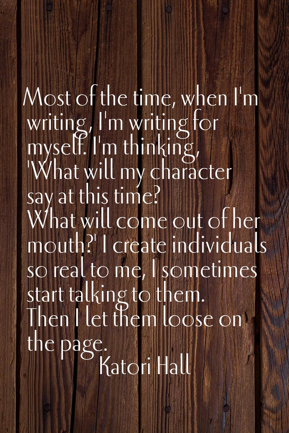 Most of the time, when I'm writing, I'm writing for myself. I'm thinking, 'What will my character s