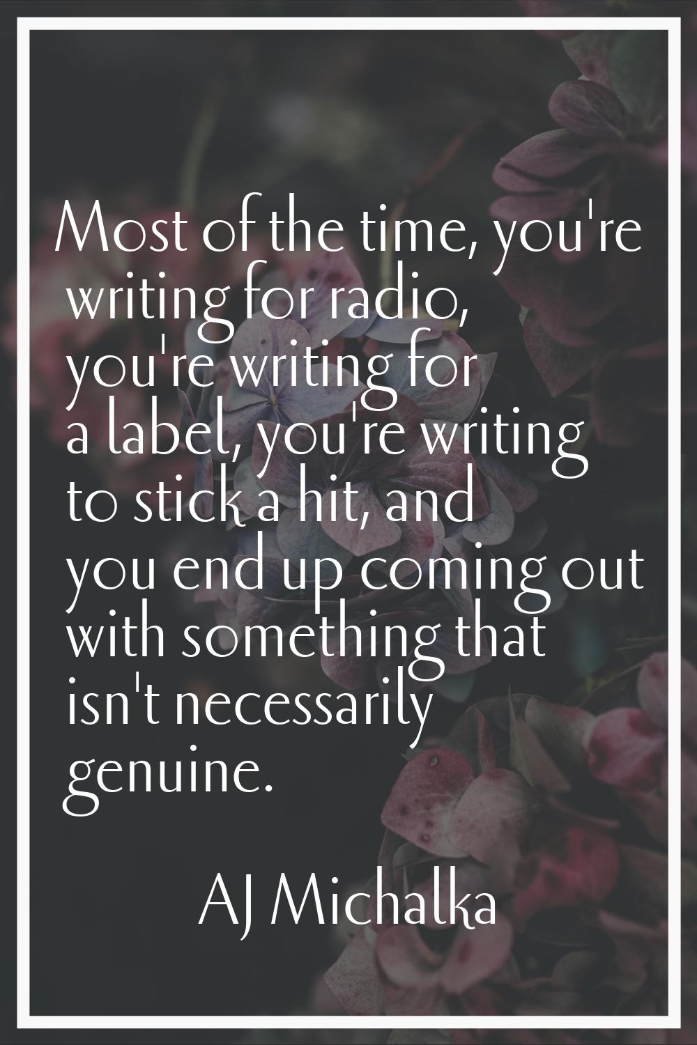 Most of the time, you're writing for radio, you're writing for a label, you're writing to stick a h