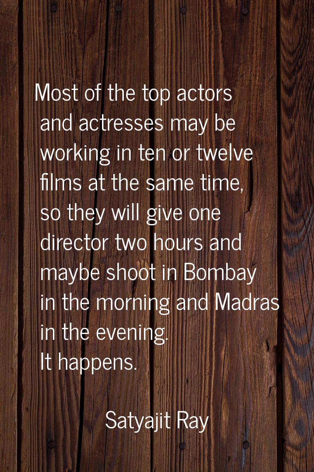 Most of the top actors and actresses may be working in ten or twelve films at the same time, so the