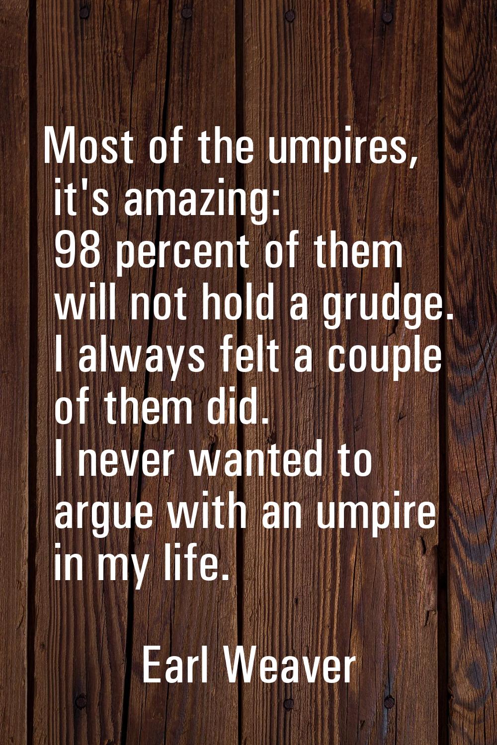Most of the umpires, it's amazing: 98 percent of them will not hold a grudge. I always felt a coupl