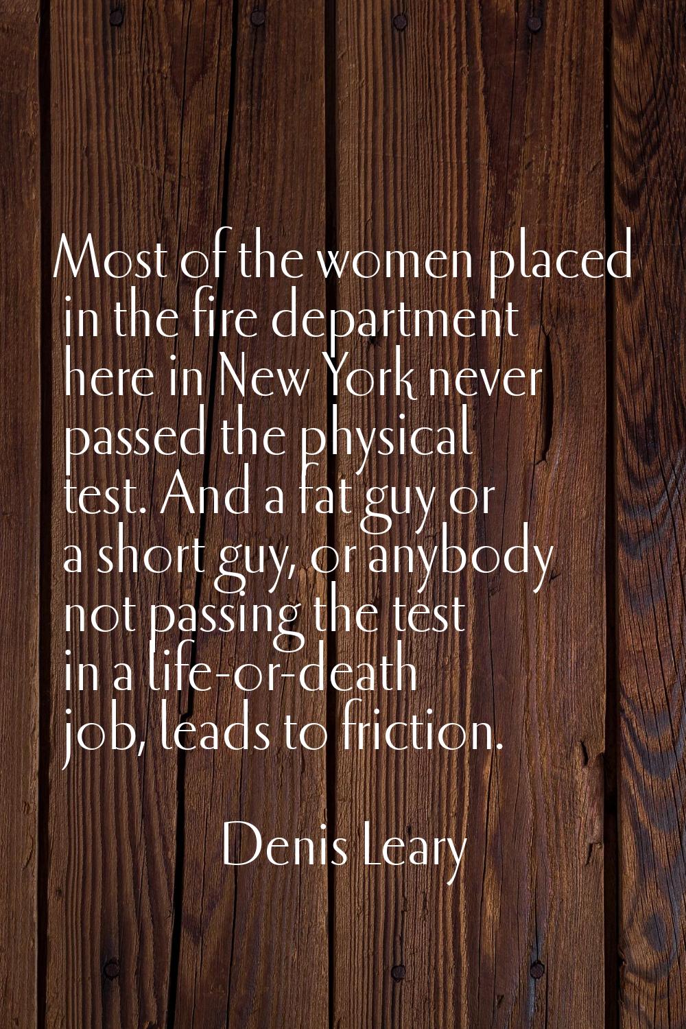 Most of the women placed in the fire department here in New York never passed the physical test. An