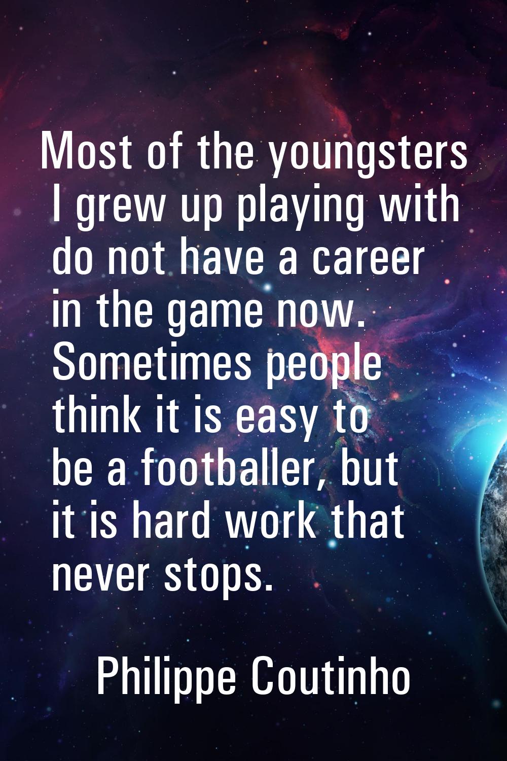 Most of the youngsters I grew up playing with do not have a career in the game now. Sometimes peopl