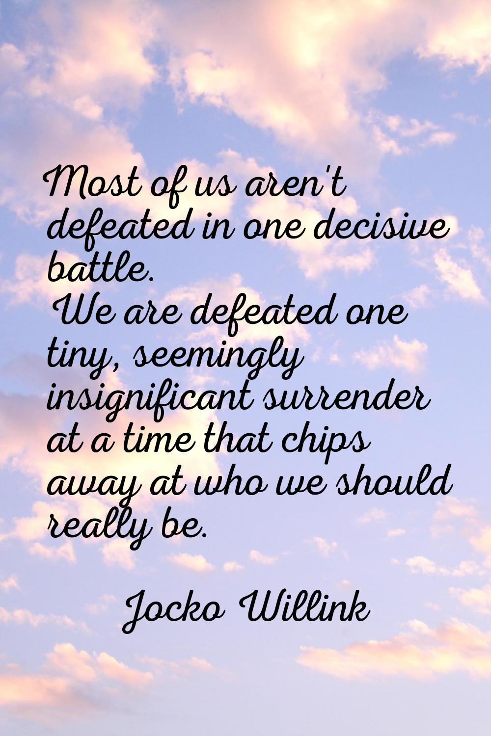 Most of us aren't defeated in one decisive battle. We are defeated one tiny, seemingly insignifican