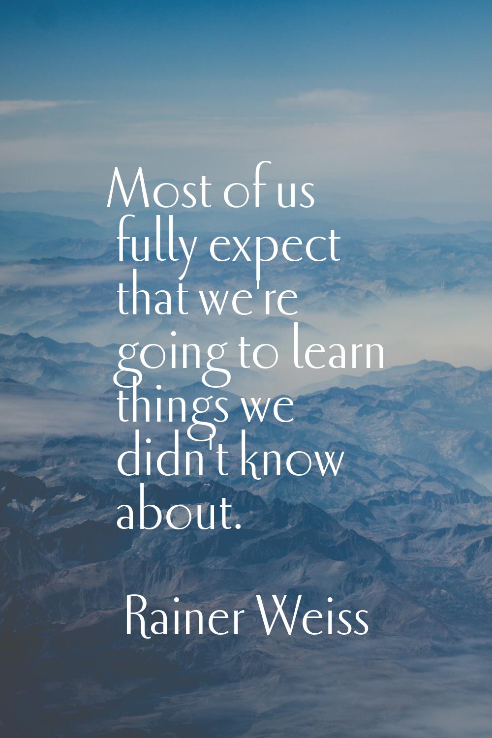 Most of us fully expect that we're going to learn things we didn't know about.