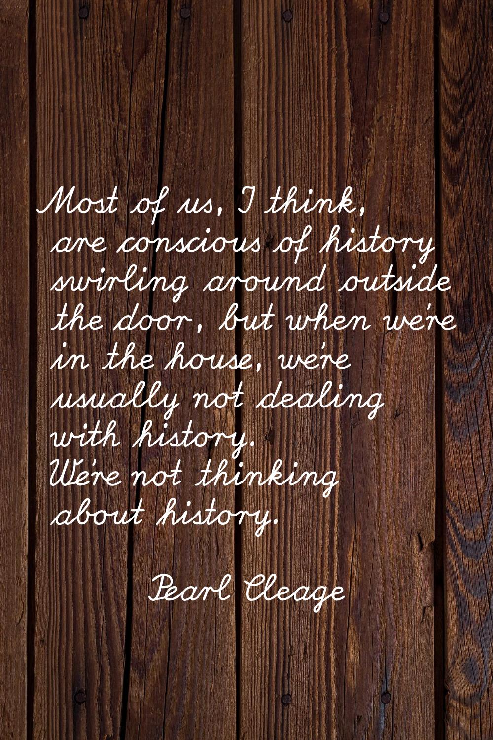 Most of us, I think, are conscious of history swirling around outside the door, but when we're in t