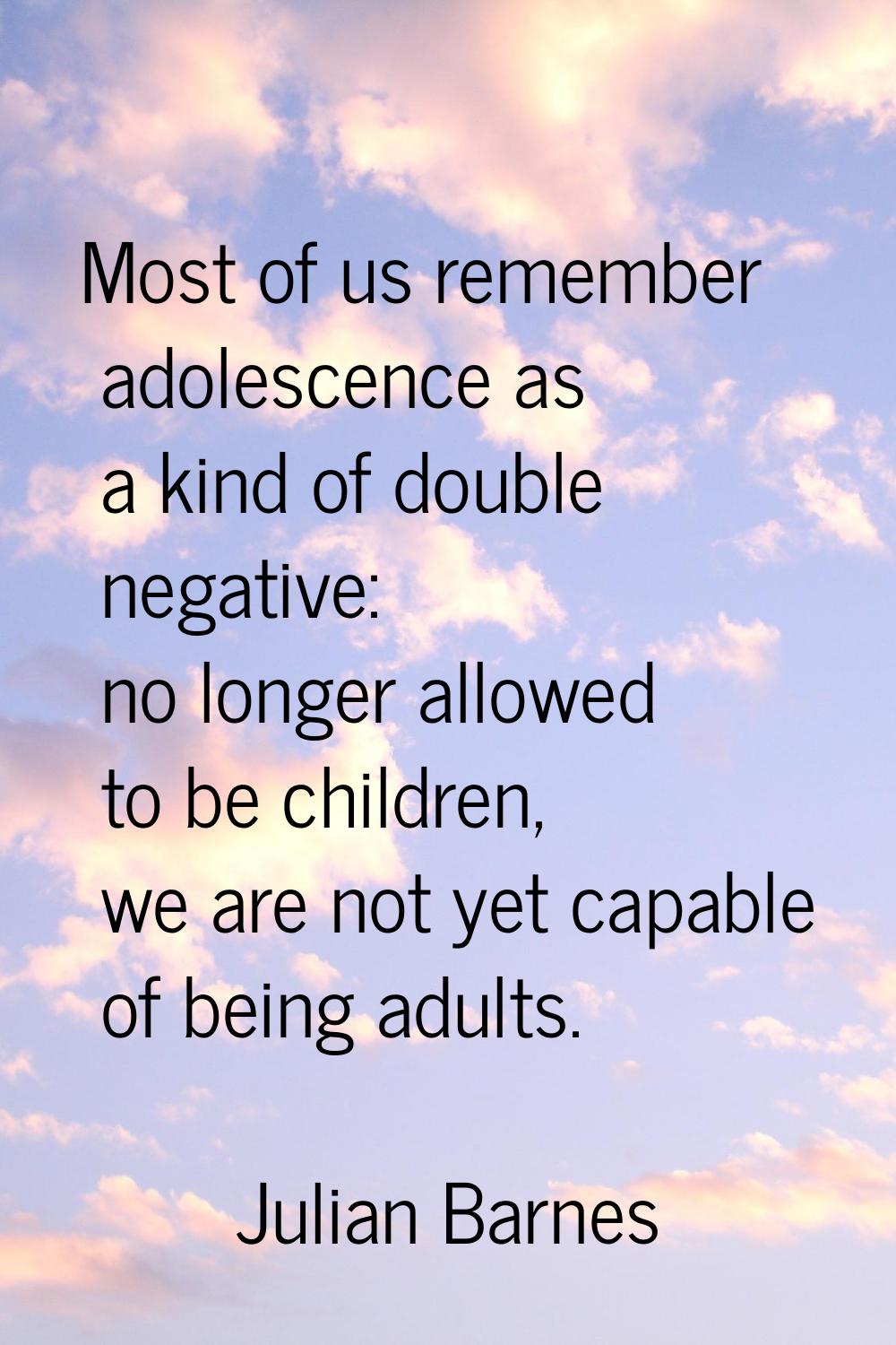 Most of us remember adolescence as a kind of double negative: no longer allowed to be children, we 