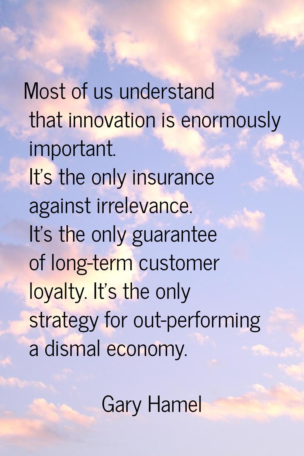 Most of us understand that innovation is enormously important. It's the only insurance against irre