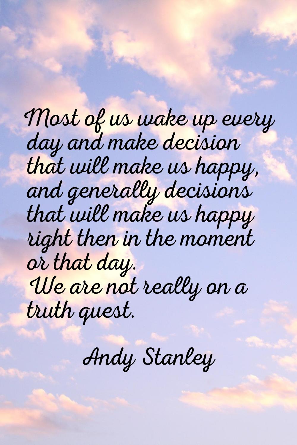 Most of us wake up every day and make decision that will make us happy, and generally decisions tha