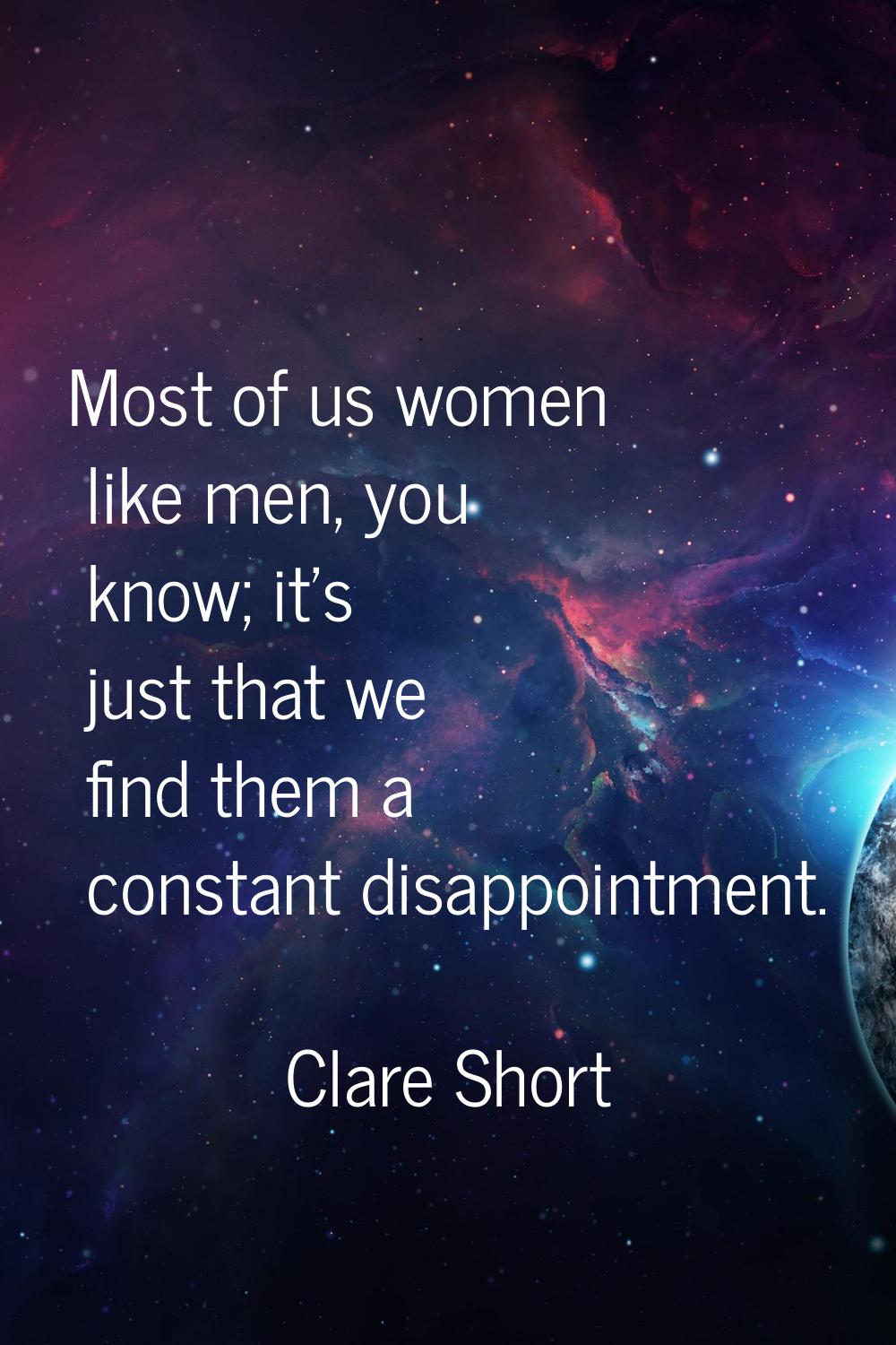 Most of us women like men, you know; it's just that we find them a constant disappointment.