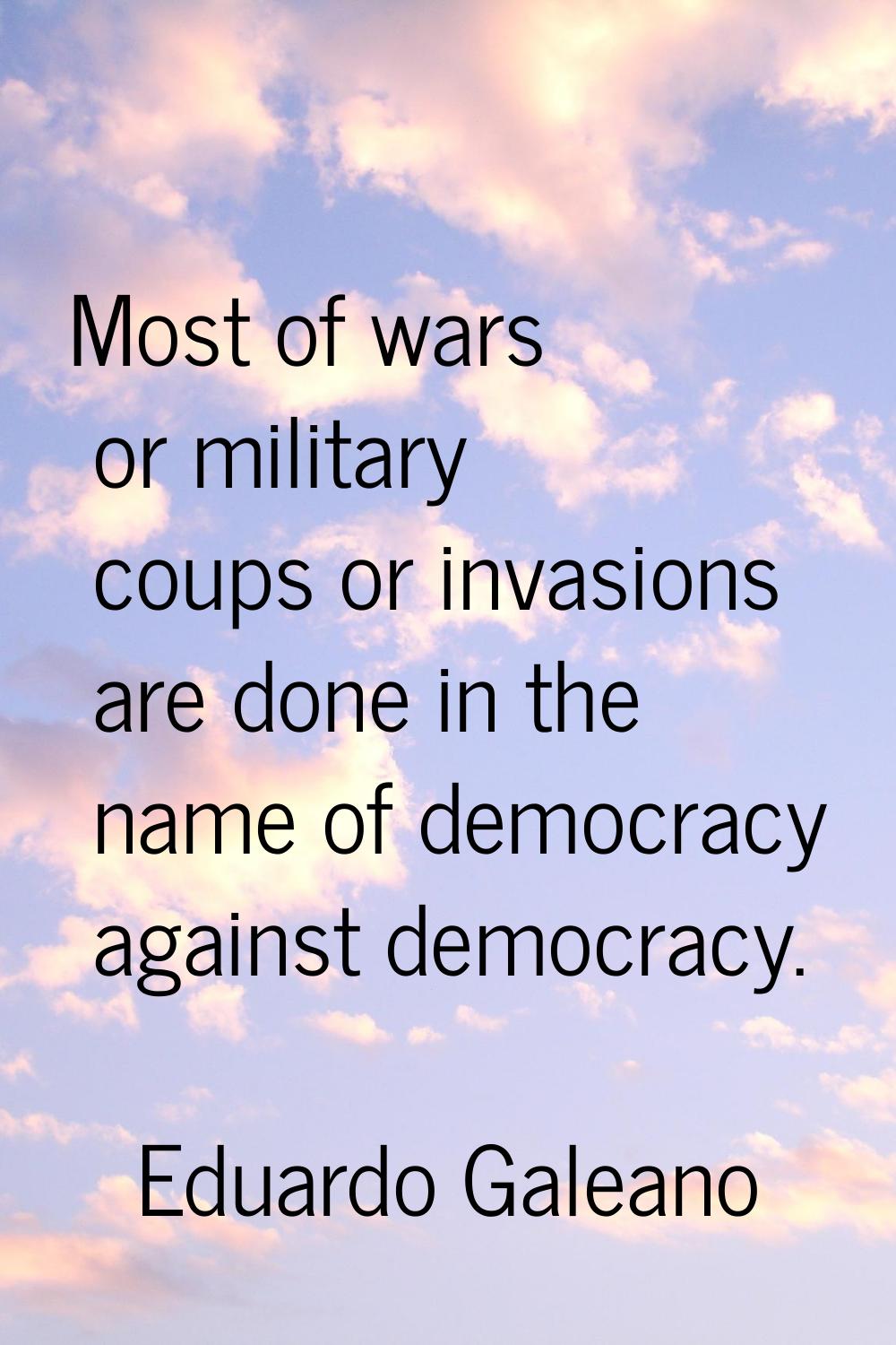 Most of wars or military coups or invasions are done in the name of democracy against democracy.