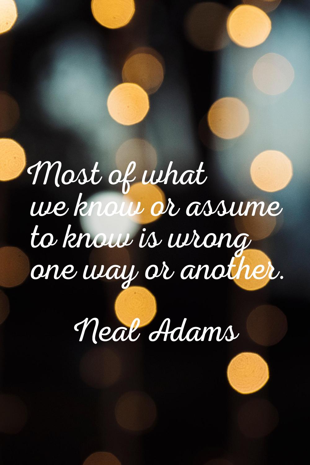 Most of what we know or assume to know is wrong one way or another.