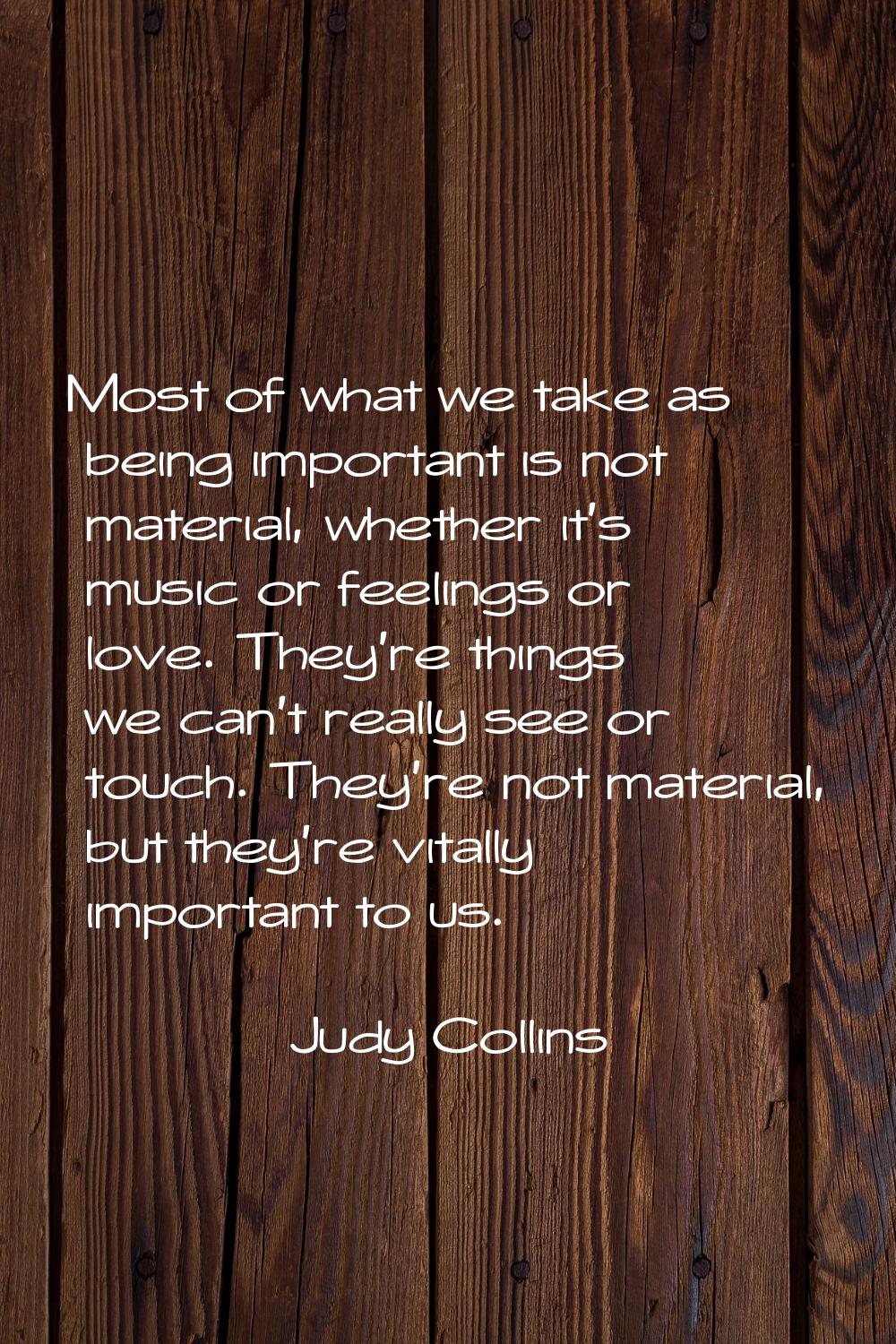 Most of what we take as being important is not material, whether it's music or feelings or love. Th