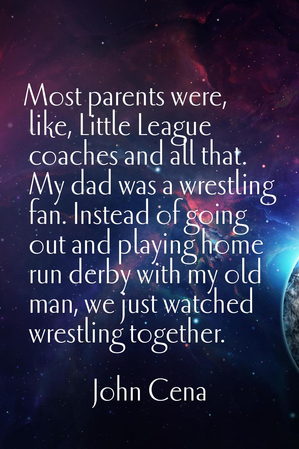 Most parents were, like, Little League coaches and all that. My dad was a wrestling fan. Instead of