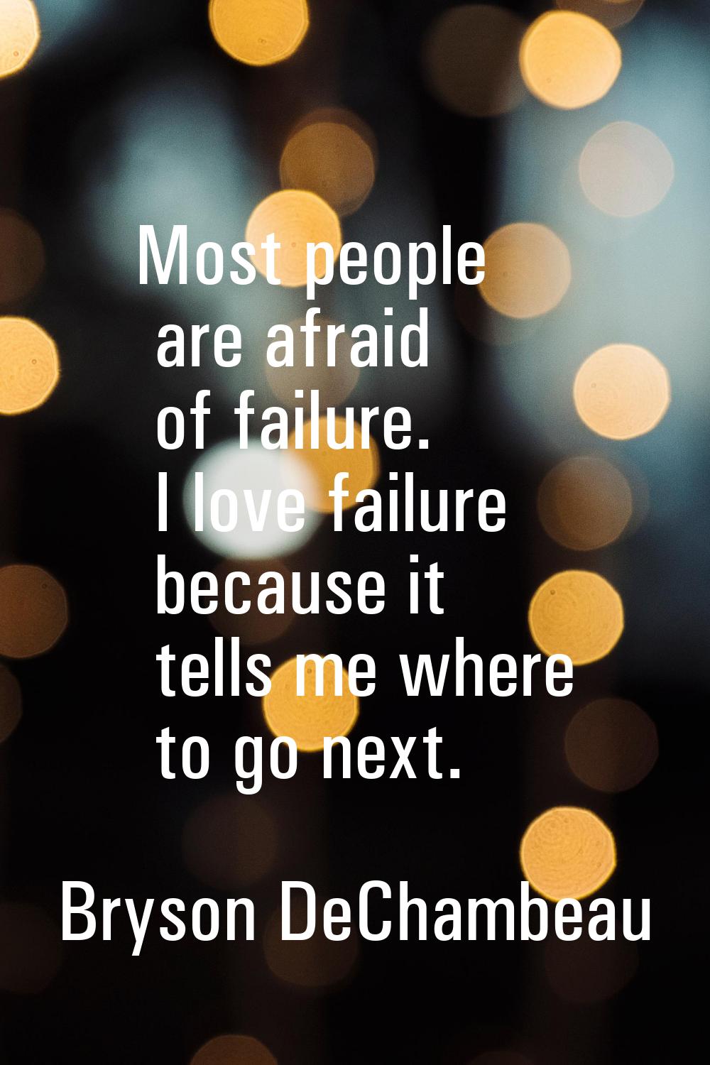 Most people are afraid of failure. I love failure because it tells me where to go next.