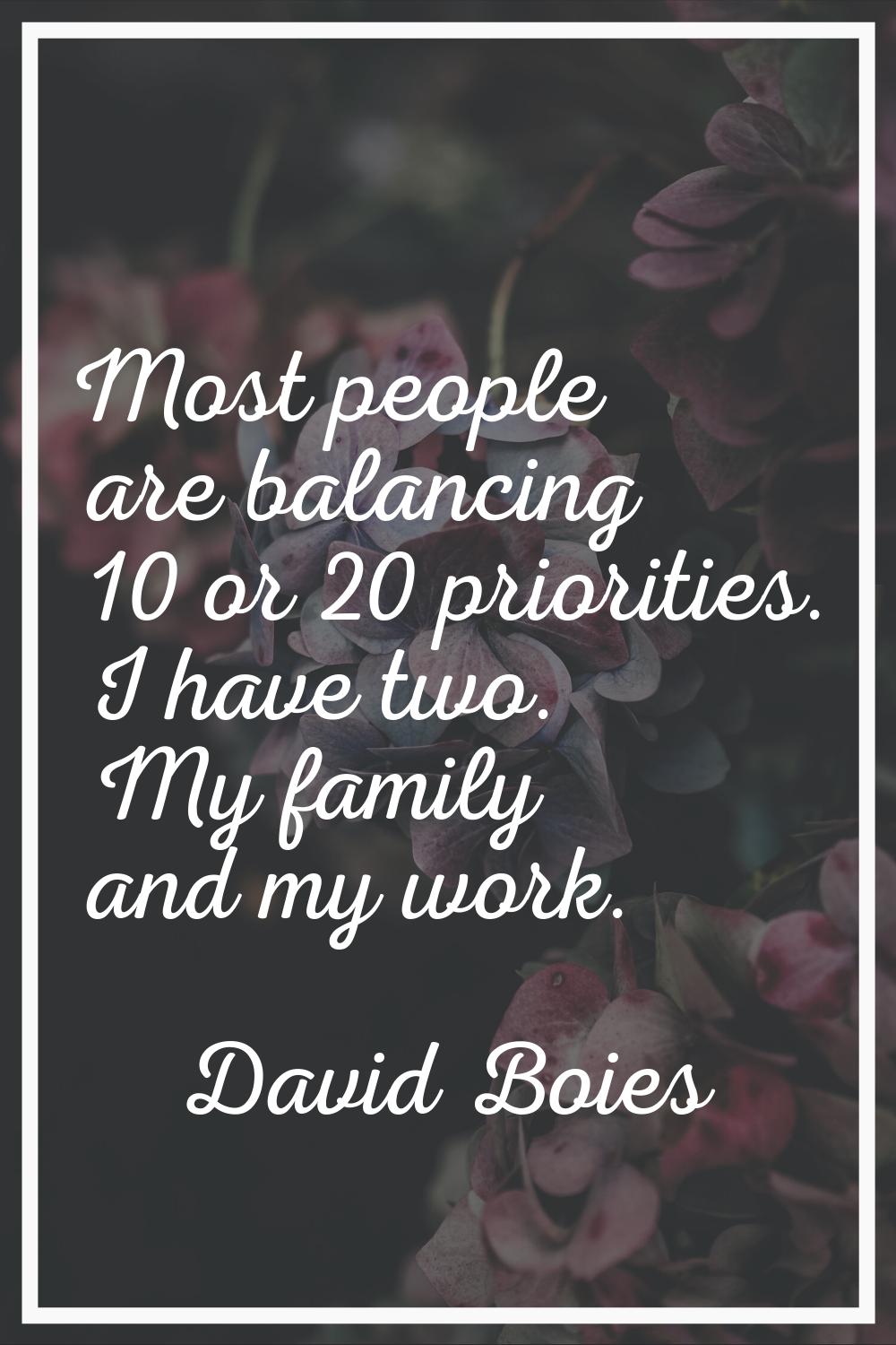 Most people are balancing 10 or 20 priorities. I have two. My family and my work.