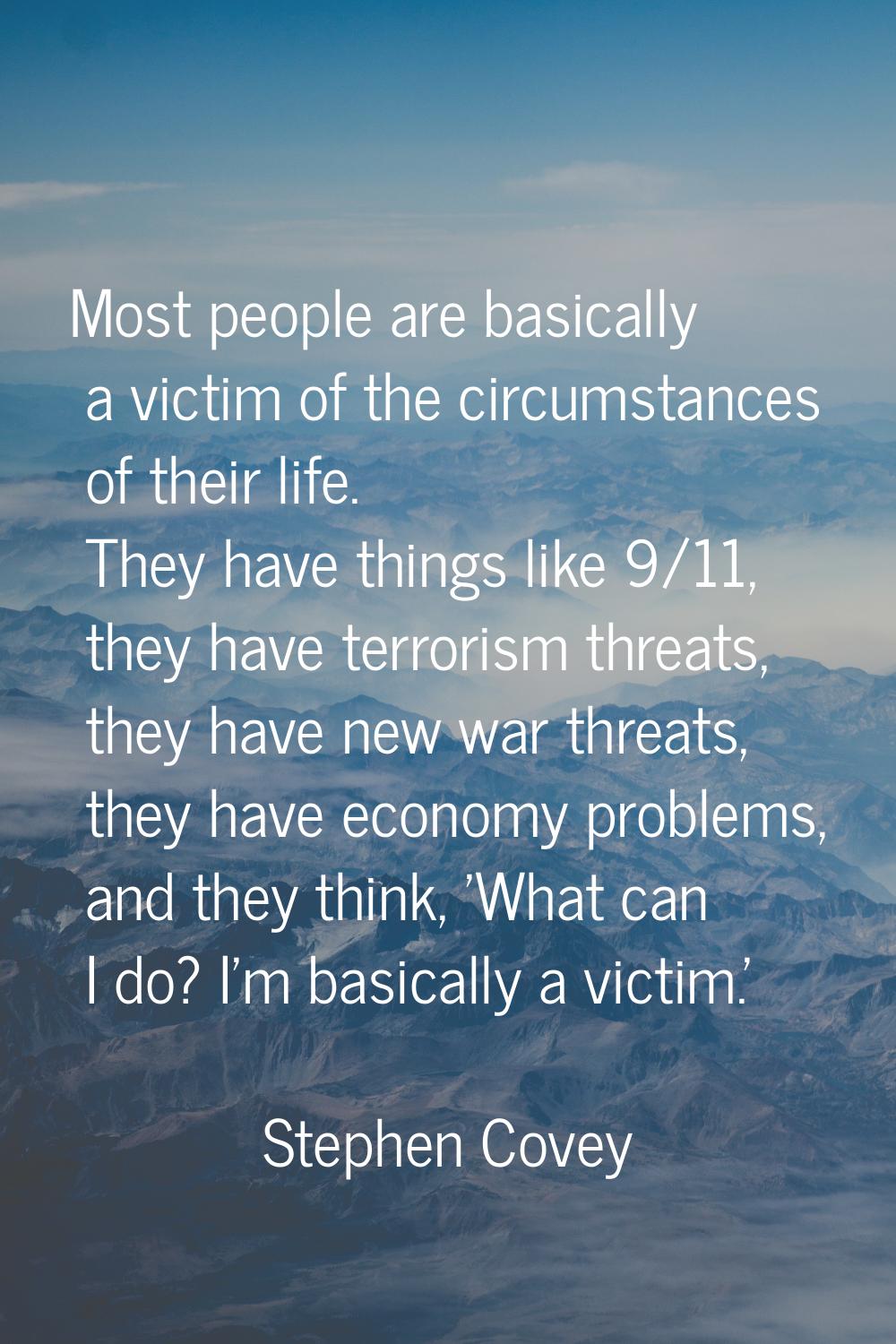 Most people are basically a victim of the circumstances of their life. They have things like 9/11, 